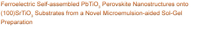 Ferroelectric Self-assembled PbTiO3
Perovskite Nanostructures onto (100)SrTiO3 Substrates from a Novel 
Microemulsion-aided Sol-Gel Preparation