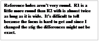 Text Box: Reference holes aren’t very round. R1 is a little more round than R2 with is almost twice as long as it is wide. It’s difficult to tell because the focus is hard to get and since I changed the stig the differences might not be exact.